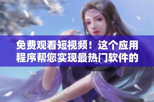 免費(fèi)觀看短視頻！這個(gè)應(yīng)用程序幫您實(shí)現(xiàn)最熱門(mén)軟件的安裝和評(píng)估