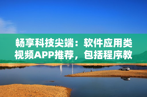 暢享科技尖端：軟件應(yīng)用類視頻APP推薦，包括程序教程和最新軟件評測