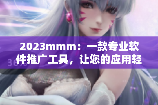 2023mmm：一款專業(yè)軟件推廣工具，讓您的應(yīng)用輕松走上b站大舞臺(tái)