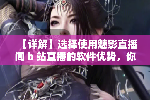 【詳解】選擇使用魅影直播間 b 站直播的軟件優(yōu)勢(shì)，你不能錯(cuò)過的理由！