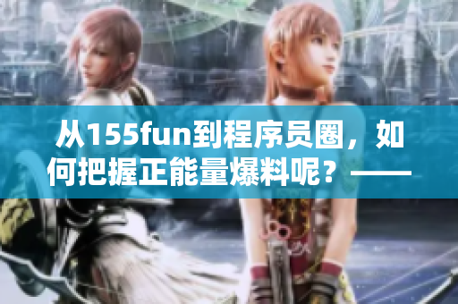 從155fun到程序員圈，如何把握正能量爆料呢？——軟件相關(guān)新聞報(bào)道
