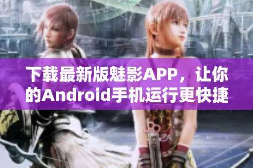 下載最新版魅影APP，讓你的Android手機(jī)運(yùn)行更快捷高效
