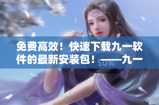 免費高效！快速下載九一軟件的最新安裝包！——九一軟件安裝包下載指南！