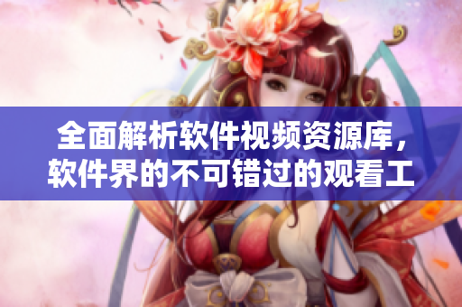 全面解析軟件視頻資源庫，軟件界的不可錯過的觀看工具
