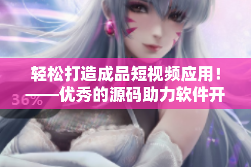 輕松打造成品短視頻應(yīng)用！——優(yōu)秀的源碼助力軟件開(kāi)發(fā)！
