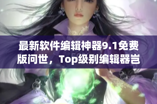 最新軟件編輯神器9.1免費(fèi)版問世,Top級(jí)別編輯器豈是浪得虛名 最新軟件編輯神器9.1免費(fèi)版問世,Top級(jí)別編輯器豈是浪得虛名