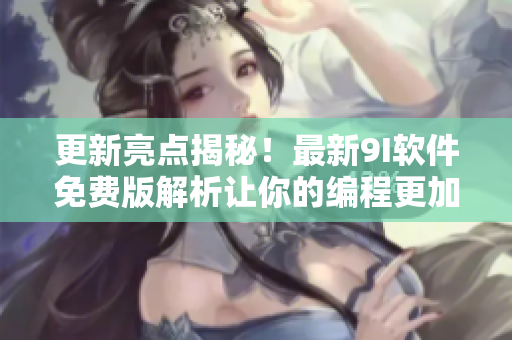 更新亮點(diǎn)揭秘！最新9I軟件免費(fèi)版解析讓你的編程更加高效