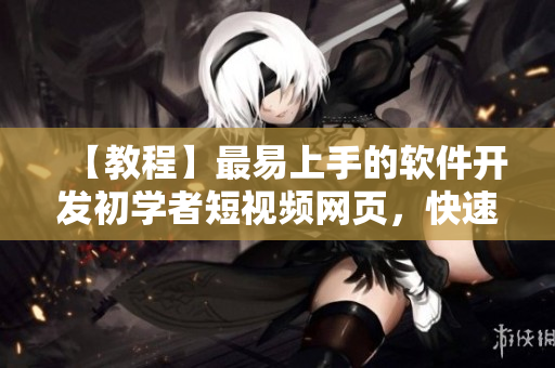 【教程】最易上手的軟件開發(fā)初學(xué)者短視頻網(wǎng)頁，快速提升編程技能的好去處