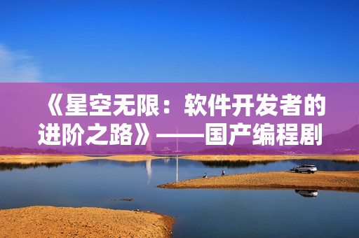 《星空無(wú)限：軟件開(kāi)發(fā)者的進(jìn)階之路》——國(guó)產(chǎn)編程劇必看！