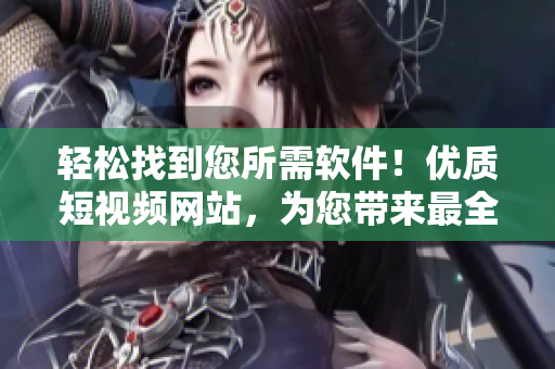 輕松找到您所需軟件！優(yōu)質(zhì)短視頻網(wǎng)站，為您帶來最全面的軟件評測和下載攻略
