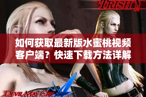 如何獲取最新版水蜜桃視頻客戶端？快速下載方法詳解