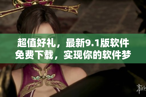 超值好禮，最新9.1版軟件免費(fèi)下載，實(shí)現(xiàn)你的軟件夢(mèng)想！