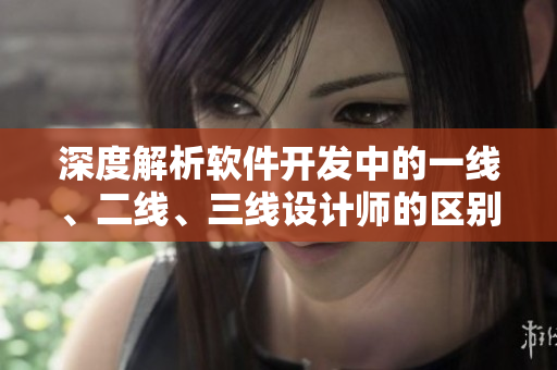 深度解析軟件開(kāi)發(fā)中的一線、二線、三線設(shè)計(jì)師的區(qū)別與職責(zé)分工