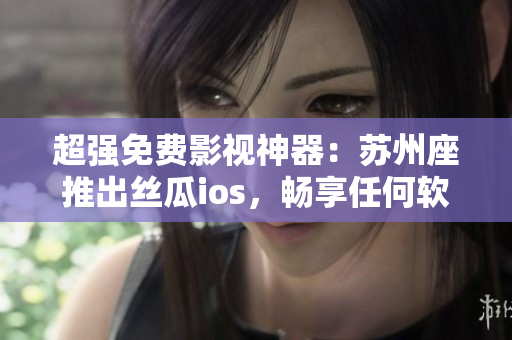超強(qiáng)免費(fèi)影視神器：蘇州座推出絲瓜ios，暢享任何軟件精彩內(nèi)容