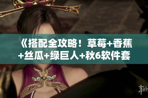 《搭配全攻略！草莓+香蕉+絲瓜+綠巨人+秋6軟件套裝推薦》