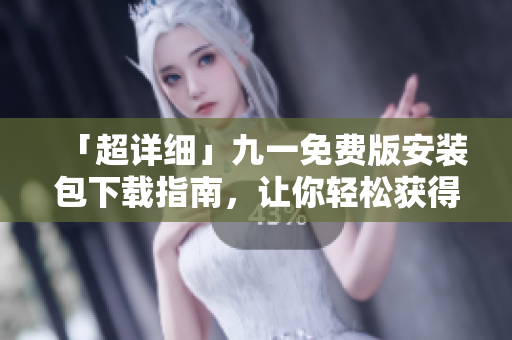 「超詳細(xì)」九一免費(fèi)版安裝包下載指南，讓你輕松獲得優(yōu)質(zhì)軟件！