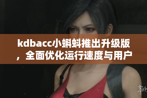 kdbacc小蝌蚪推出升級版，全面優(yōu)化運(yùn)行速度與用戶體驗(yàn)