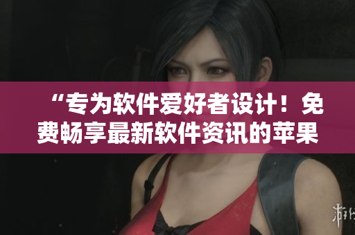 “專為軟件愛(ài)好者設(shè)計(jì)！免費(fèi)暢享最新軟件資訊的蘋果手機(jī)APP推薦”