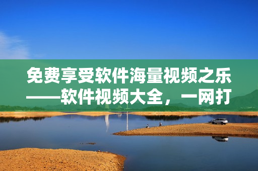 免費(fèi)享受軟件海量視頻之樂——軟件視頻大全，一網(wǎng)打盡！