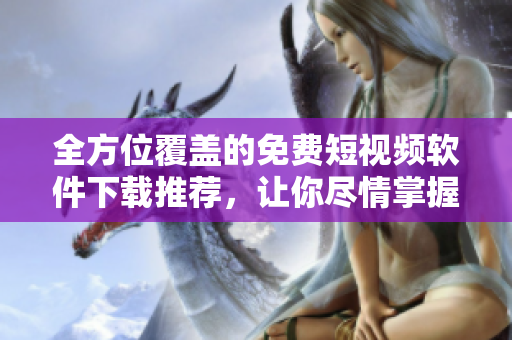 全方位覆蓋的免費短視頻軟件下載推薦，讓你盡情掌握視頻欣賞和創(chuàng)作的藝術(shù)！
