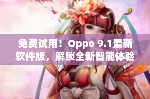 免費試用！Oppo 9.1最新軟件版，解鎖全新智能體驗