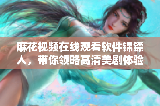 麻花視頻在線觀看軟件錦鏢人，帶你領(lǐng)略高清美劇體驗！