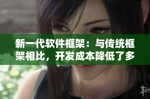 新一代軟件框架：與傳統(tǒng)框架相比，開(kāi)發(fā)成本降低了多少？