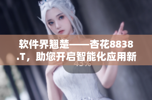 軟件界翹楚——杏花8838.T，助您開啟智能化應(yīng)用新紀元