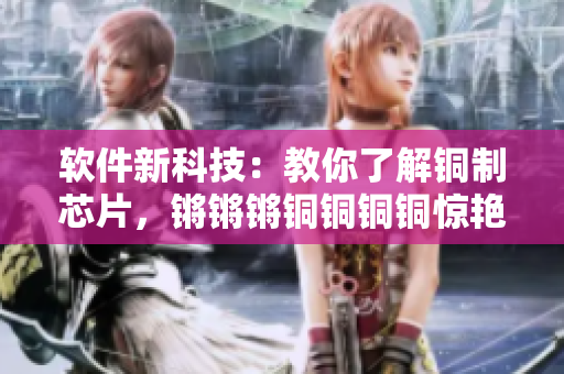 軟件新科技：教你了解銅制芯片，鏘鏘鏘銅銅銅銅驚艷技術(shù)!