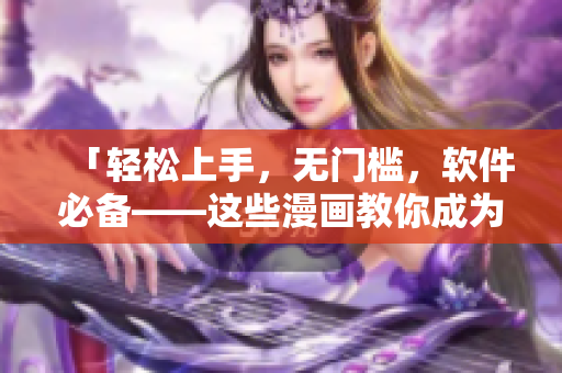 「輕松上手，無門檻，軟件必備——這些漫畫教你成為軟件能手！」