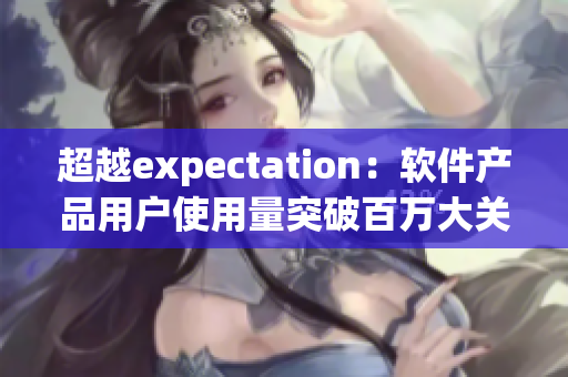 超越expectation：軟件產(chǎn)品用戶(hù)使用量突破百萬(wàn)大關(guān)