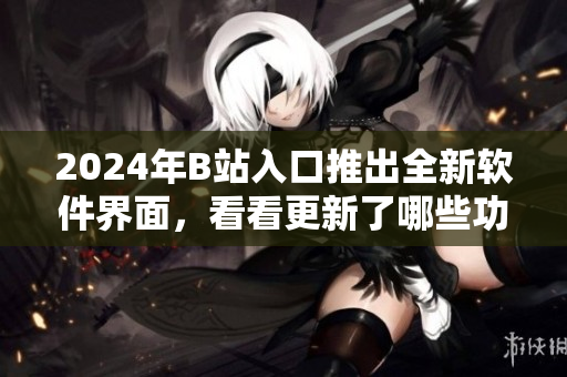 2024年B站入口推出全新軟件界面，看看更新了哪些功能與特性！
