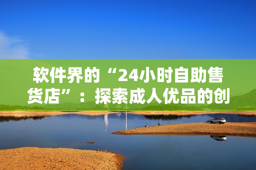 軟件界的“24小時(shí)自助售貨店”：探索成人優(yōu)品的創(chuàng)新軟件解決方案