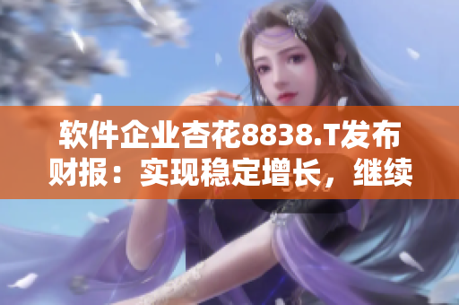 軟件企業(yè)杏花8838.T發(fā)布財(cái)報(bào)：實(shí)現(xiàn)穩(wěn)定增長，繼續(xù)領(lǐng)跑業(yè)界