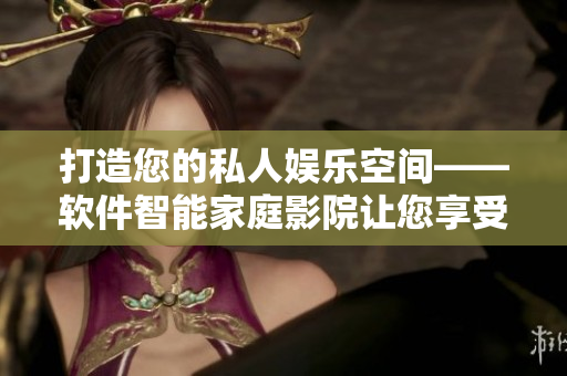 打造您的私人娛樂空間——軟件智能家庭影院讓您享受高品質(zhì)影音放映體驗(yàn)！
