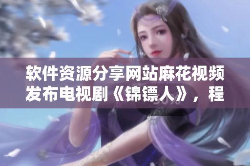 軟件資源分享網站麻花視頻發(fā)布電視劇《錦鏢人》，程序員必看！