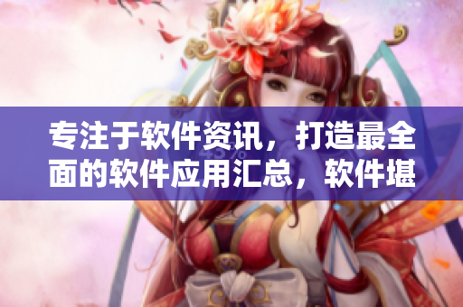 專注于軟件資訊，打造最全面的軟件應(yīng)用匯總，軟件堪比成全動漫影視大全