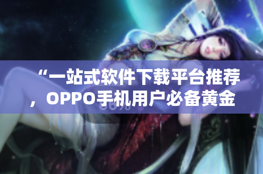 “一站式軟件下載平臺(tái)推薦，OPPO手機(jī)用戶必備黃金應(yīng)用收錄！”