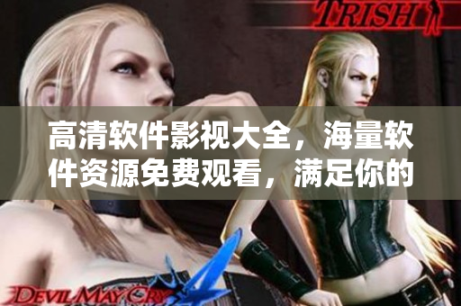 高清軟件影視大全，海量軟件資源免費(fèi)觀看，滿足你的技術(shù)追求！