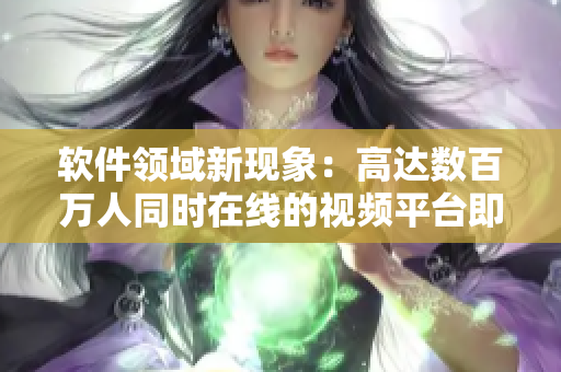 軟件領(lǐng)域新現(xiàn)象：高達(dá)數(shù)百萬(wàn)人同時(shí)在線的視頻平臺(tái)即時(shí)傳輸技術(shù)！