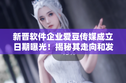 新晉軟件企業(yè)愛豆傳媒成立日期曝光！揭秘其走向和發(fā)展前景