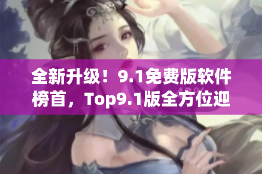 全新升級(jí)！9.1免費(fèi)版軟件榜首，Top9.1版全方位迎合軟件需求