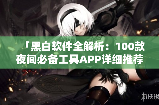 「黑白軟件全解析：100款夜間必備工具APP詳細(xì)推薦指南」