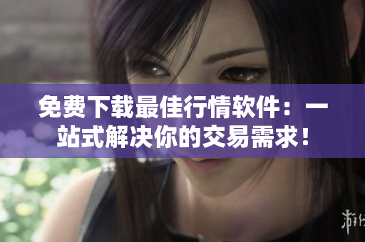 免費(fèi)下載最佳行情軟件：一站式解決你的交易需求！