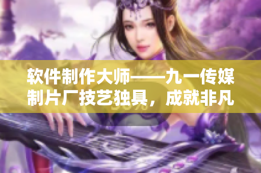 軟件制作大師——九一傳媒制片廠技藝獨(dú)具，成就非凡