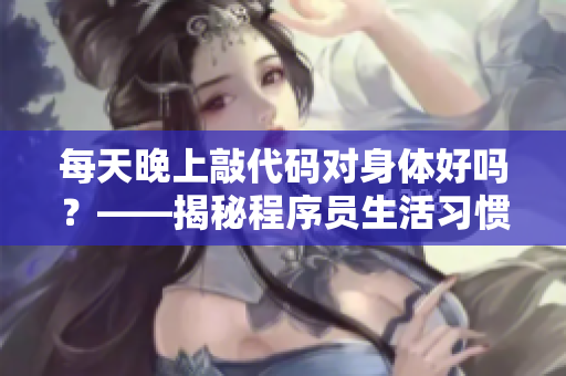 每天晚上敲代碼對(duì)身體好嗎？——揭秘程序員生活習(xí)慣及對(duì)身體影響