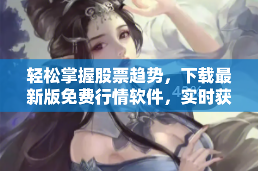 輕松掌握股票趨勢(shì)，下載最新版免費(fèi)行情軟件，實(shí)時(shí)獲取股市動(dòng)態(tài)！