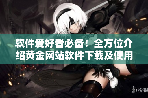 軟件愛好者必備！全方位介紹黃金網站軟件下載及使用指南