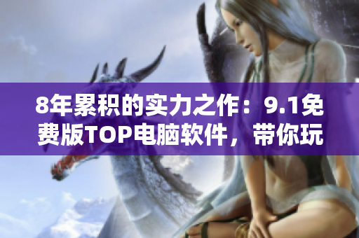 8年累積的實(shí)力之作：9.1免費(fèi)版TOP電腦軟件，帶你玩轉(zhuǎn)高科技
