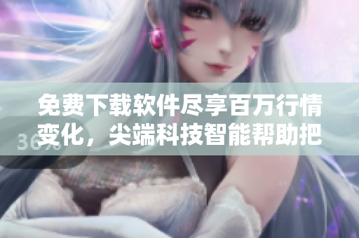 免費(fèi)下載軟件盡享百萬(wàn)行情變化，尖端科技智能幫助把握投資新機(jī)遇